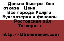 Деньги быстро, без отказа › Цена ­ 3 000 000 - Все города Услуги » Бухгалтерия и финансы   . Ростовская обл.,Таганрог г.
